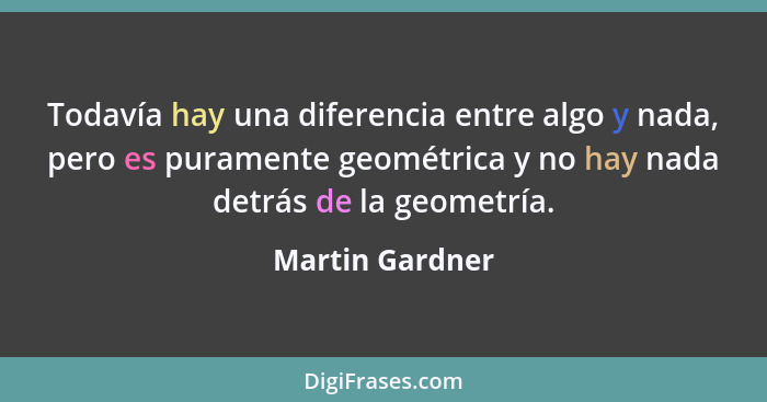 Todavía hay una diferencia entre algo y nada, pero es puramente geométrica y no hay nada detrás de la geometría.... - Martin Gardner