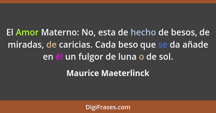 El Amor Materno: No, esta de hecho de besos, de miradas, de caricias. Cada beso que se da añade en él un fulgor de luna o de sol... - Maurice Maeterlinck