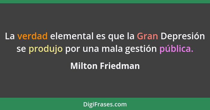 La verdad elemental es que la Gran Depresión se produjo por una mala gestión pública.... - Milton Friedman