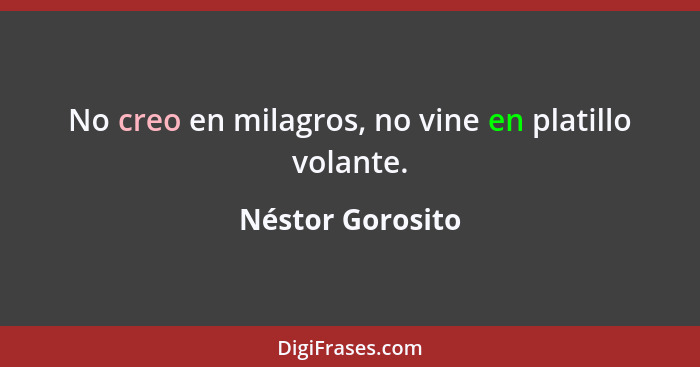 No creo en milagros, no vine en platillo volante.... - Néstor Gorosito