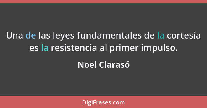 Una de las leyes fundamentales de la cortesía es la resistencia al primer impulso.... - Noel Clarasó