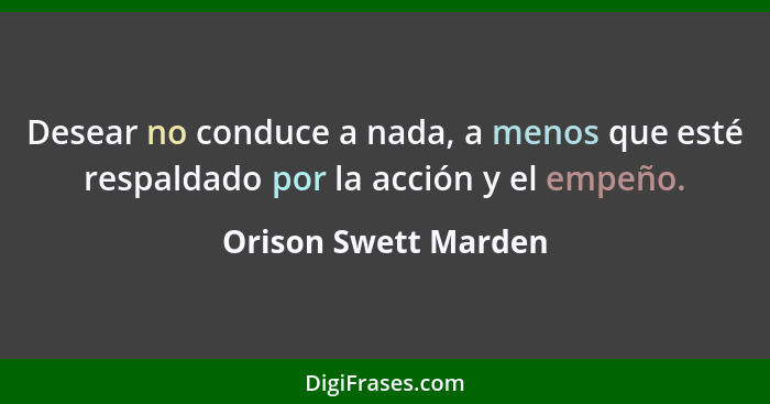 Desear no conduce a nada, a menos que esté respaldado por la acción y el empeño.... - Orison Swett Marden