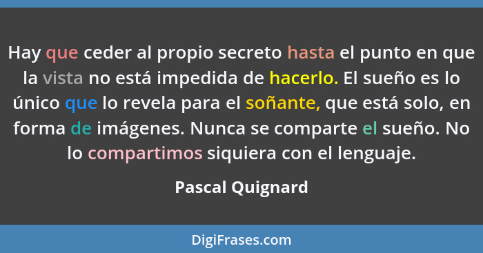 Hay que ceder al propio secreto hasta el punto en que la vista no está impedida de hacerlo. El sueño es lo único que lo revela para... - Pascal Quignard