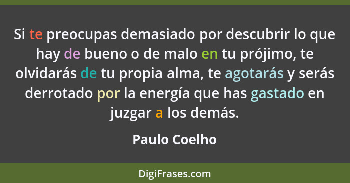 Si te preocupas demasiado por descubrir lo que hay de bueno o de malo en tu prójimo, te olvidarás de tu propia alma, te agotarás y será... - Paulo Coelho