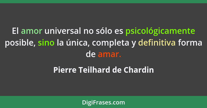 El amor universal no sólo es psicológicamente posible, sino la única, completa y definitiva forma de amar.... - Pierre Teilhard de Chardin
