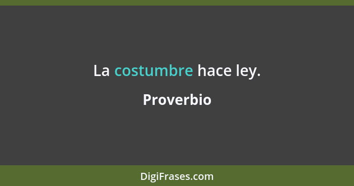 La costumbre hace ley.... - Proverbio