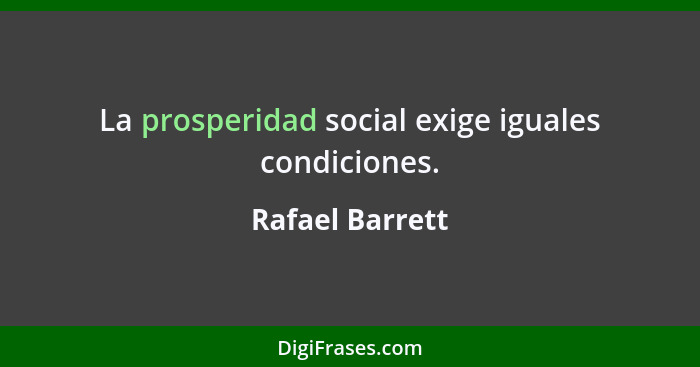 La prosperidad social exige iguales condiciones.... - Rafael Barrett