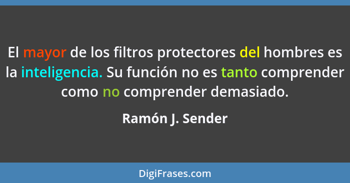 El mayor de los filtros protectores del hombres es la inteligencia. Su función no es tanto comprender como no comprender demasiado.... - Ramón J. Sender