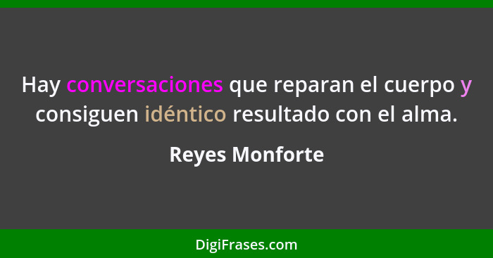 Hay conversaciones que reparan el cuerpo y consiguen idéntico resultado con el alma.... - Reyes Monforte