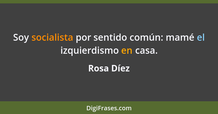 Soy socialista por sentido común: mamé el izquierdismo en casa.... - Rosa Díez