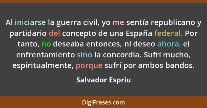 Al iniciarse la guerra civil, yo me sentía republicano y partidario del concepto de una España federal. Por tanto, no deseaba entonc... - Salvador Espriu