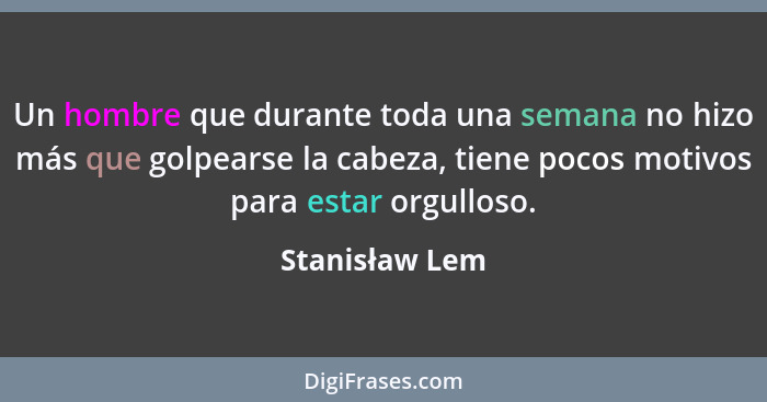 Un hombre que durante toda una semana no hizo más que golpearse la cabeza, tiene pocos motivos para estar orgulloso.... - Stanisław Lem