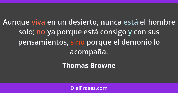 Aunque viva en un desierto, nunca está el hombre solo; no ya porque está consigo y con sus pensamientos, sino porque el demonio lo aco... - Thomas Browne