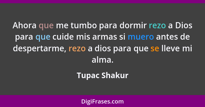 Ahora que me tumbo para dormir rezo a Dios para que cuide mis armas si muero antes de despertarme, rezo a dios para que se lleve mi alm... - Tupac Shakur