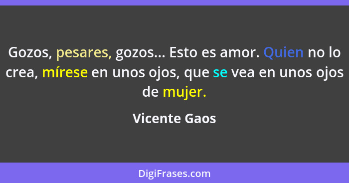 Gozos, pesares, gozos... Esto es amor. Quien no lo crea, mírese en unos ojos, que se vea en unos ojos de mujer.... - Vicente Gaos