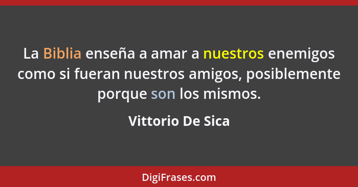 La Biblia enseña a amar a nuestros enemigos como si fueran nuestros amigos, posiblemente porque son los mismos.... - Vittorio De Sica