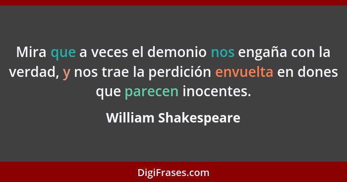 Mira que a veces el demonio nos engaña con la verdad, y nos trae la perdición envuelta en dones que parecen inocentes.... - William Shakespeare