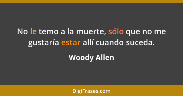 No le temo a la muerte, sólo que no me gustaría estar allí cuando suceda.... - Woody Allen