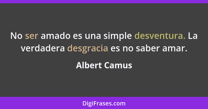 No ser amado es una simple desventura. La verdadera desgracia es no saber amar.... - Albert Camus