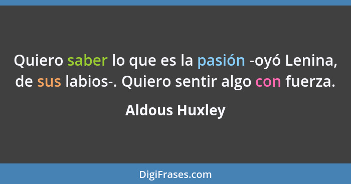 Quiero saber lo que es la pasión -oyó Lenina, de sus labios-. Quiero sentir algo con fuerza.... - Aldous Huxley