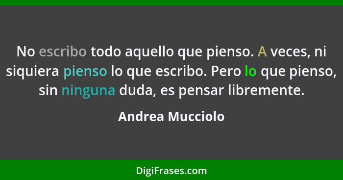 No escribo todo aquello que pienso. A veces, ni siquiera pienso lo que escribo. Pero lo que pienso, sin ninguna duda, es pensar libr... - Andrea Mucciolo