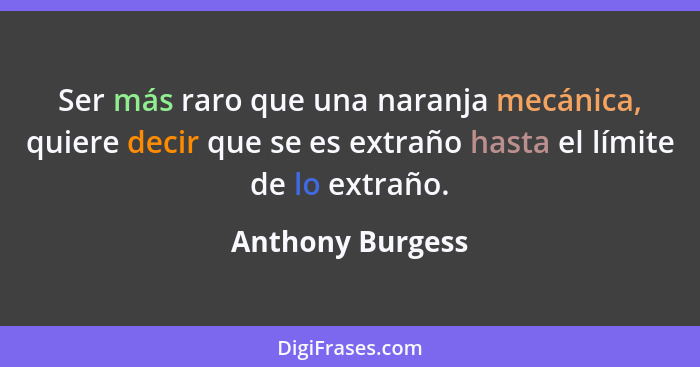 Ser más raro que una naranja mecánica, quiere decir que se es extraño hasta el límite de lo extraño.... - Anthony Burgess