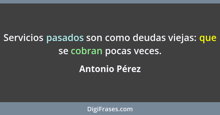 Servicios pasados son como deudas viejas: que se cobran pocas veces.... - Antonio Pérez