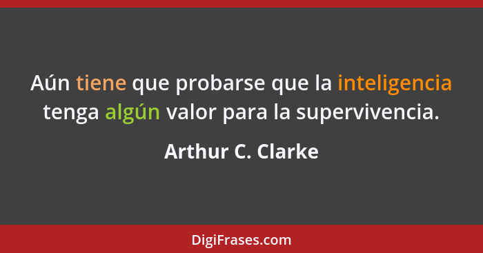 Aún tiene que probarse que la inteligencia tenga algún valor para la supervivencia.... - Arthur C. Clarke