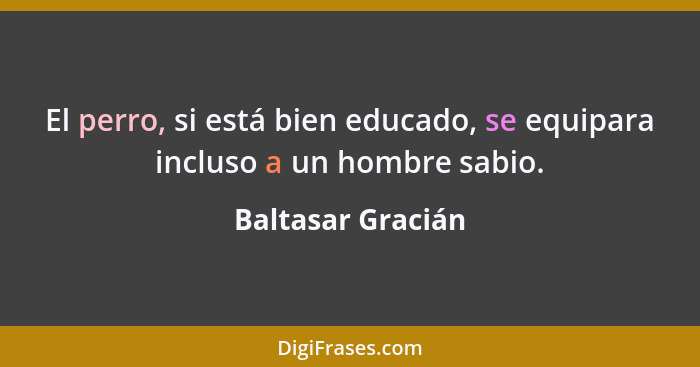 El perro, si está bien educado, se equipara incluso a un hombre sabio.... - Baltasar Gracián