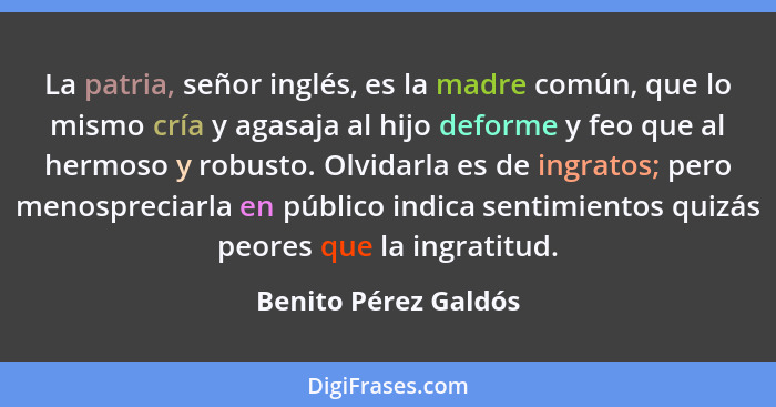 La patria, señor inglés, es la madre común, que lo mismo cría y agasaja al hijo deforme y feo que al hermoso y robusto. Olvidarl... - Benito Pérez Galdós