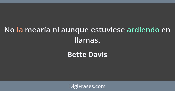 No la mearía ni aunque estuviese ardiendo en llamas.... - Bette Davis