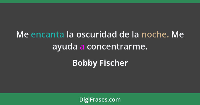 Me encanta la oscuridad de la noche. Me ayuda a concentrarme.... - Bobby Fischer