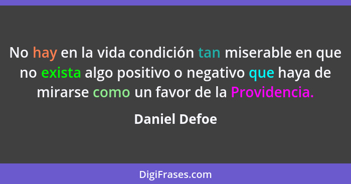 No hay en la vida condición tan miserable en que no exista algo positivo o negativo que haya de mirarse como un favor de la Providencia... - Daniel Defoe