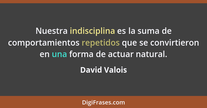 Nuestra indisciplina es la suma de comportamientos repetidos que se convirtieron en una forma de actuar natural.... - David Valois