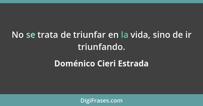 No se trata de triunfar en la vida, sino de ir triunfando.... - Doménico Cieri Estrada