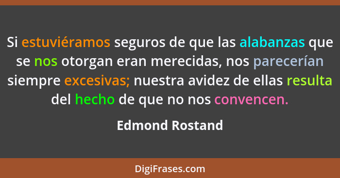 Si estuviéramos seguros de que las alabanzas que se nos otorgan eran merecidas, nos parecerían siempre excesivas; nuestra avidez de e... - Edmond Rostand