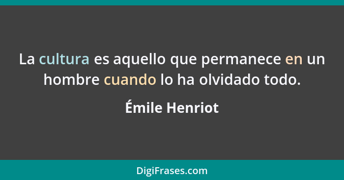 La cultura es aquello que permanece en un hombre cuando lo ha olvidado todo.... - Émile Henriot