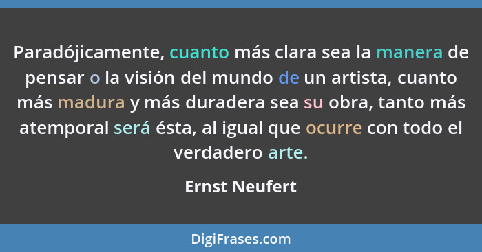 Paradójicamente, cuanto más clara sea la manera de pensar o la visión del mundo de un artista, cuanto más madura y más duradera sea su... - Ernst Neufert