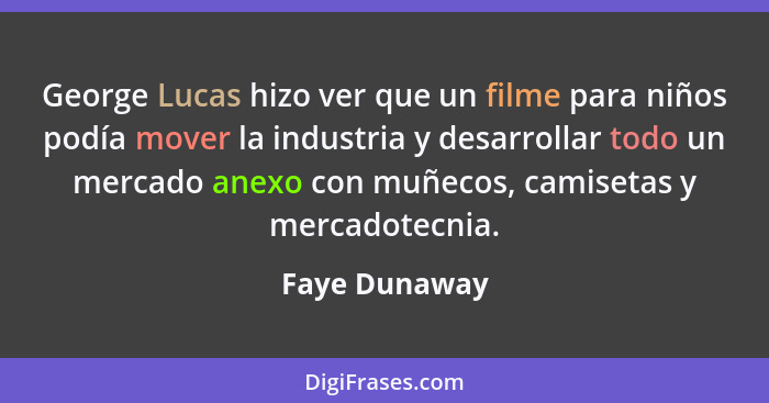 George Lucas hizo ver que un filme para niños podía mover la industria y desarrollar todo un mercado anexo con muñecos, camisetas y mer... - Faye Dunaway