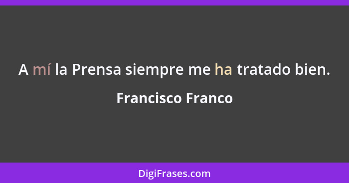 A mí la Prensa siempre me ha tratado bien.... - Francisco Franco