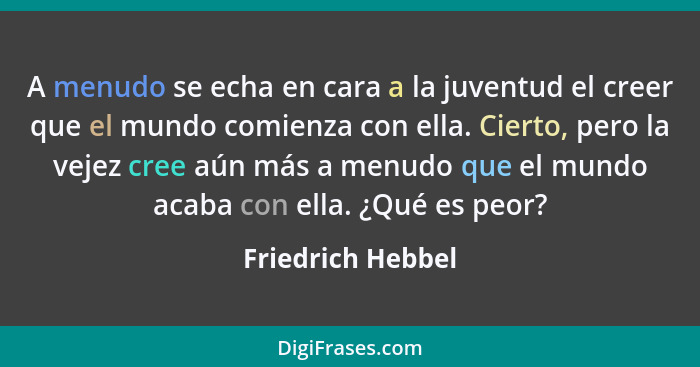 A menudo se echa en cara a la juventud el creer que el mundo comienza con ella. Cierto, pero la vejez cree aún más a menudo que el... - Friedrich Hebbel