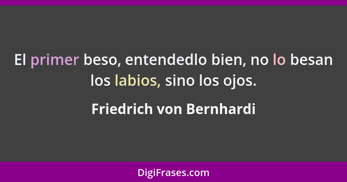 El primer beso, entendedlo bien, no lo besan los labios, sino los ojos.... - Friedrich von Bernhardi