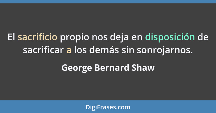 El sacrificio propio nos deja en disposición de sacrificar a los demás sin sonrojarnos.... - George Bernard Shaw