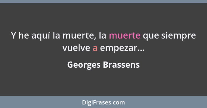 Y he aquí la muerte, la muerte que siempre vuelve a empezar...... - Georges Brassens