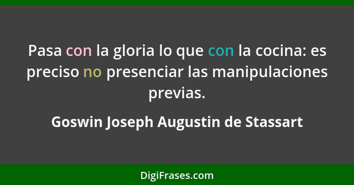 Pasa con la gloria lo que con la cocina: es preciso no presenciar las manipulaciones previas.... - Goswin Joseph Augustin de Stassart