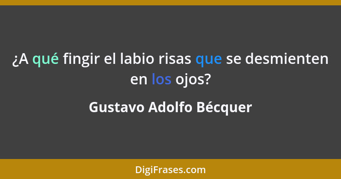 ¿A qué fingir el labio risas que se desmienten en los ojos?... - Gustavo Adolfo Bécquer