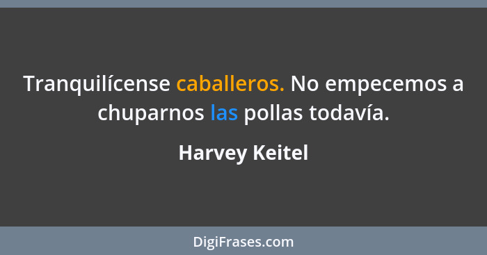 Tranquilícense caballeros. No empecemos a chuparnos las pollas todavía.... - Harvey Keitel