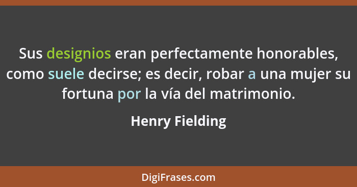 Sus designios eran perfectamente honorables, como suele decirse; es decir, robar a una mujer su fortuna por la vía del matrimonio.... - Henry Fielding