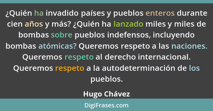 ¿Quién ha invadido países y pueblos enteros durante cien años y más? ¿Quién ha lanzado miles y miles de bombas sobre pueblos indefensos,... - Hugo Chávez