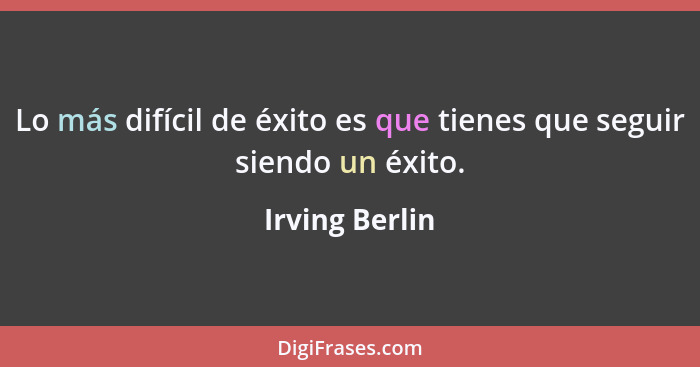 Lo más difícil de éxito es que tienes que seguir siendo un éxito.... - Irving Berlin